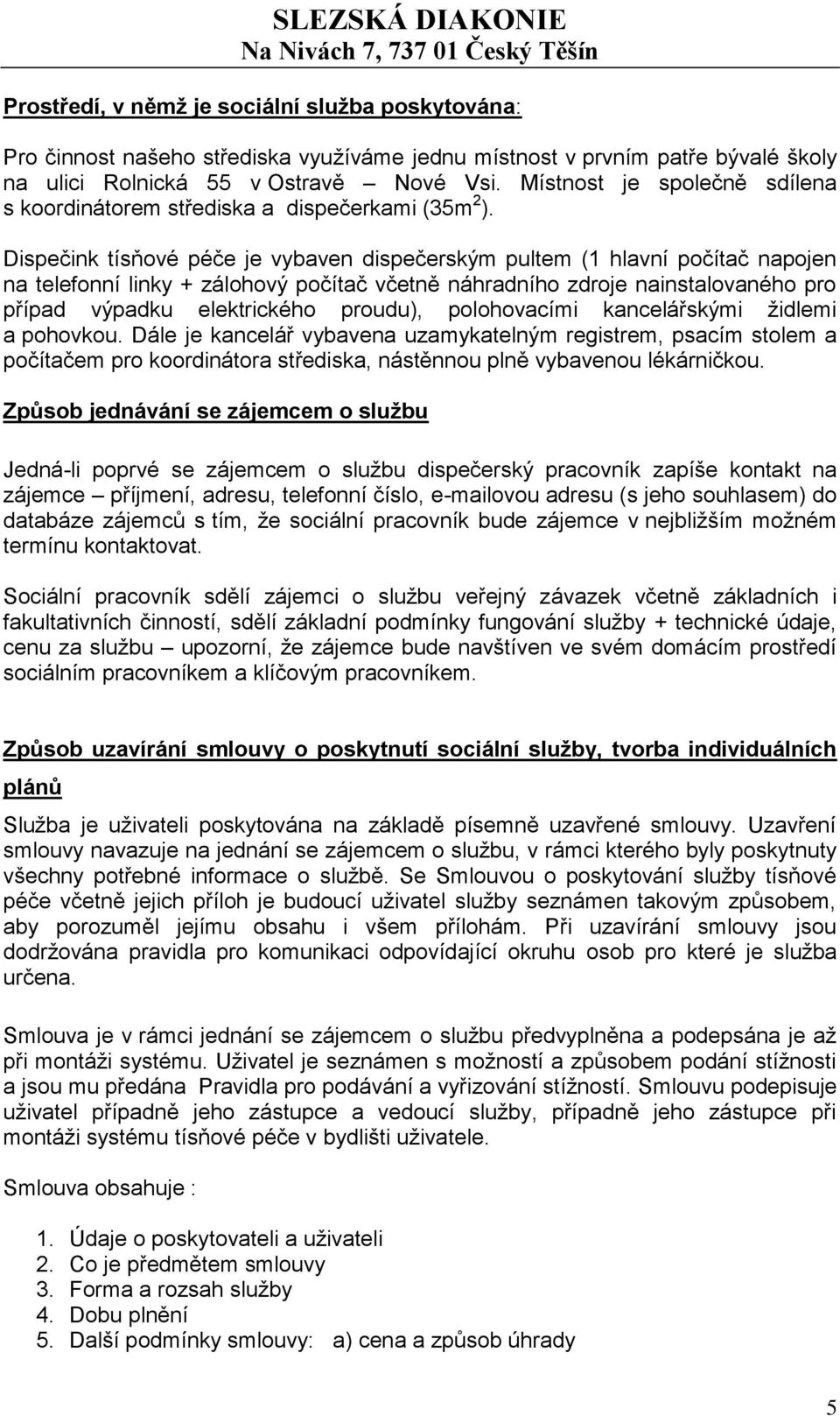Dispečink tísňové péče je vybaven dispečerským pultem (1 hlavní počítač napojen na telefonní linky + zálohový počítač včetně náhradního zdroje nainstalovaného pro případ výpadku elektrického proudu),