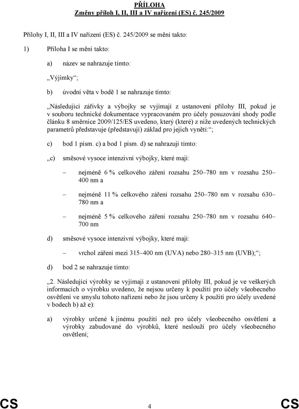 III, pokud je v souboru technické dokumentace vypracovaném pro účely posuzování shody podle článku 8 směrnice 2009/125/ES uvedeno, který (které) z níže uvedených technických parametrů představuje