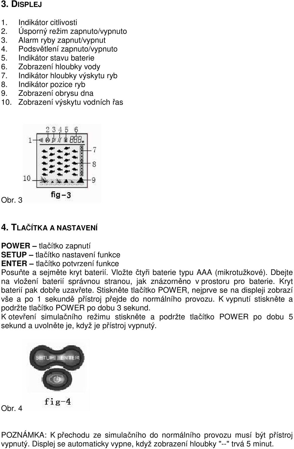TLAČÍTKA A NASTAVENÍ POWER tlačítko zapnutí SETUP tlačítko nastavení funkce ENTER tlačítko potvrzení funkce Posuňte a sejměte kryt baterií. Vložte čtyři baterie typu AAA (mikrotužkové).