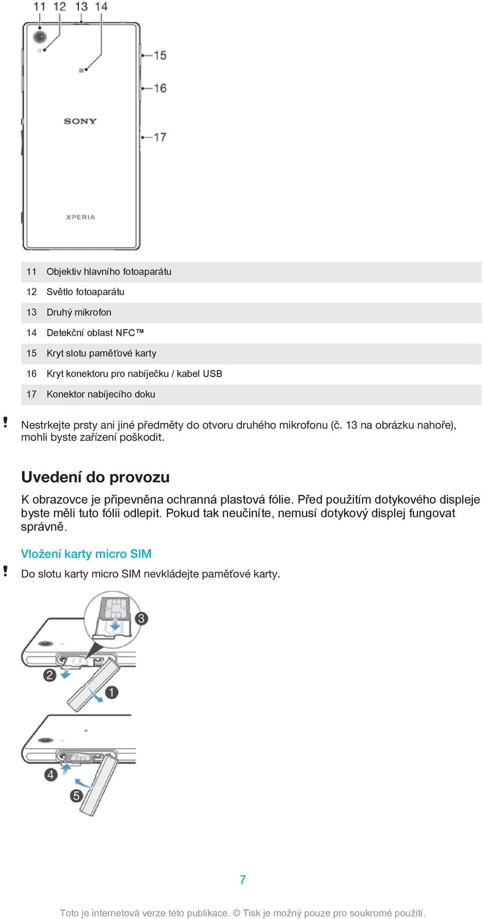 13 na obrázku nahoře), mohli byste zařízení poškodit. Uvedení do provozu K obrazovce je připevněna ochranná plastová fólie.