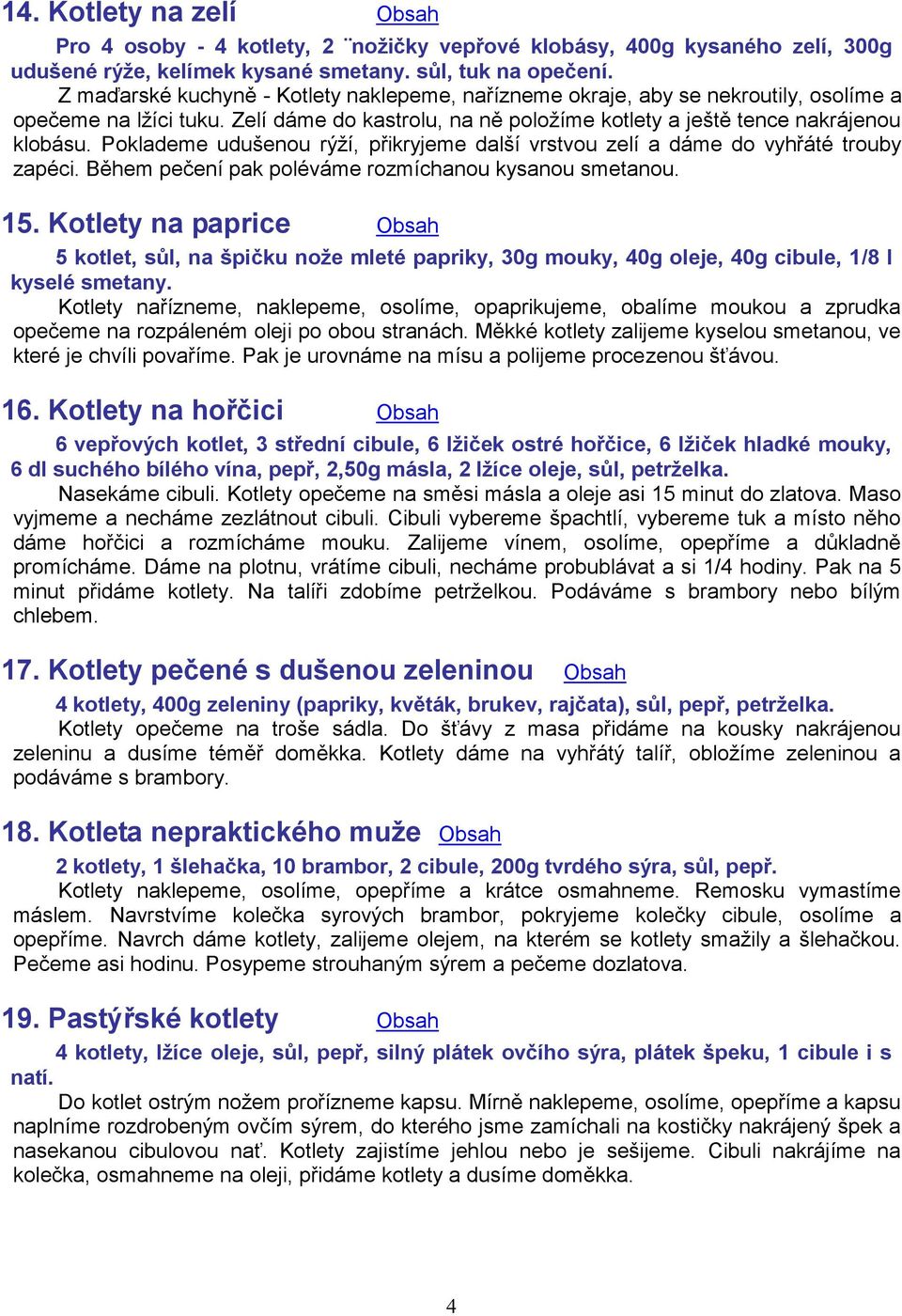 Poklademe udušenou rýží, přikryjeme další vrstvou zelí a dáme do vyhřáté trouby zapéci. Během pečení pak poléváme rozmíchanou kysanou smetanou. 15.