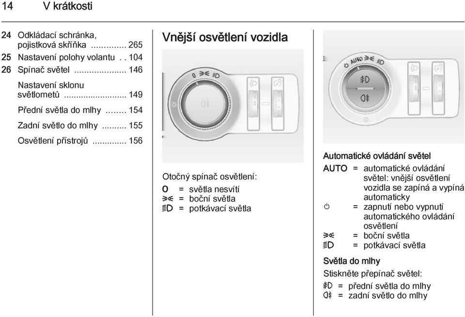 .. 156 Vnější osvětlení vozidla Otočný spínač osvětlení: 7 = světla nesvítí 8 = boční světla 9 = potkávací světla Automatické ovládání světel AUTO = automatické