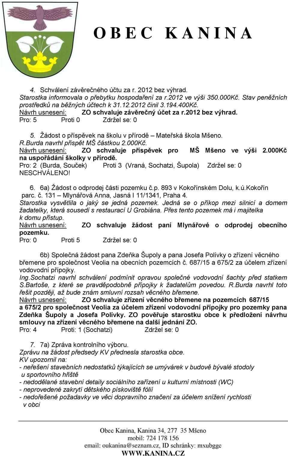 Návrh usnesení: ZO schvaluje příspěvek pro MŠ Mšeno ve výši 2.000Kč na uspořádání školky v přírodě. Pro: 2 (Burda, Souček) Proti 3 (Vraná, Sochatzi, Šupola) Zdržel se: 0 NESCHVÁLENO! 6.
