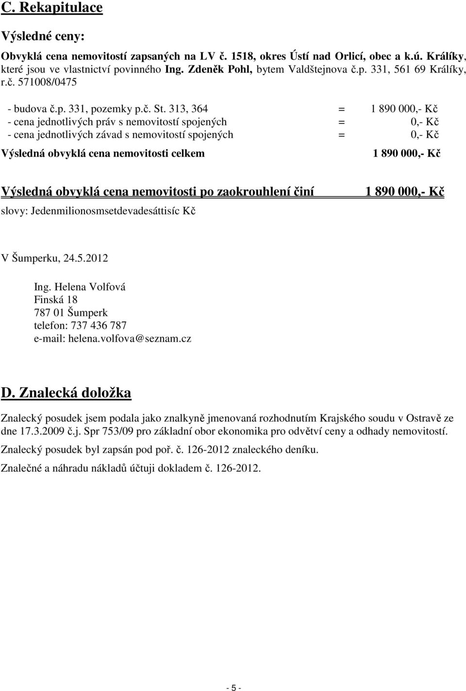 313, 364 = 1 890 000,- Kč - cena jednotlivých práv s nemovitostí spojených = 0,- Kč - cena jednotlivých závad s nemovitostí spojených = 0,- Kč Výsledná obvyklá cena nemovitosti celkem 1 890 000,- Kč