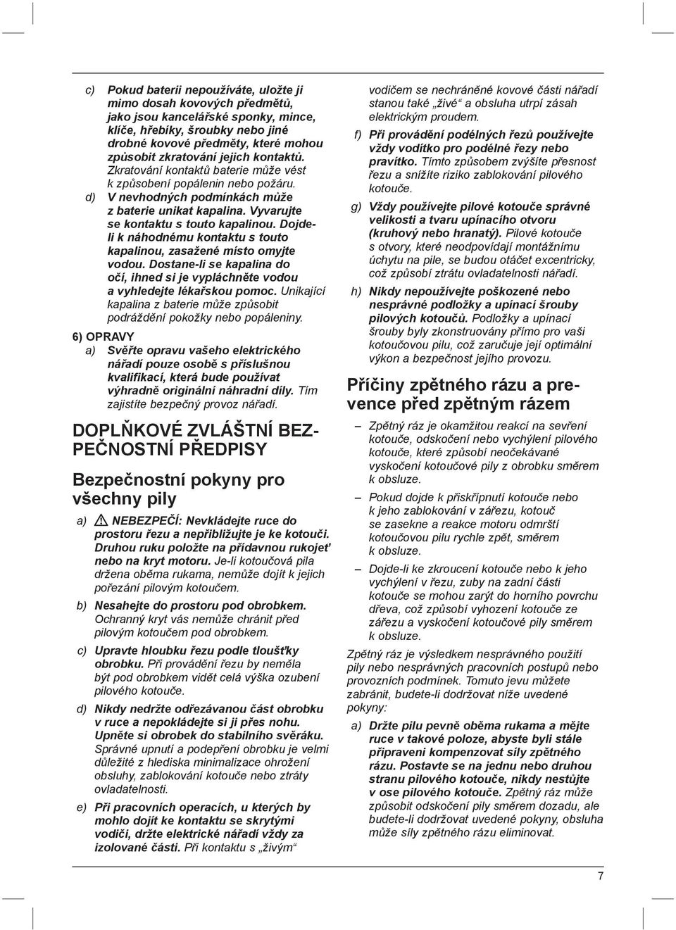 Dojdeli k náhodnému kontaktu s touto kapalinou, zasažené místo omyjte vodou. Dostane-li se kapalina do očí, ihned si je vypláchněte vodou a vyhledejte lékařskou pomoc.