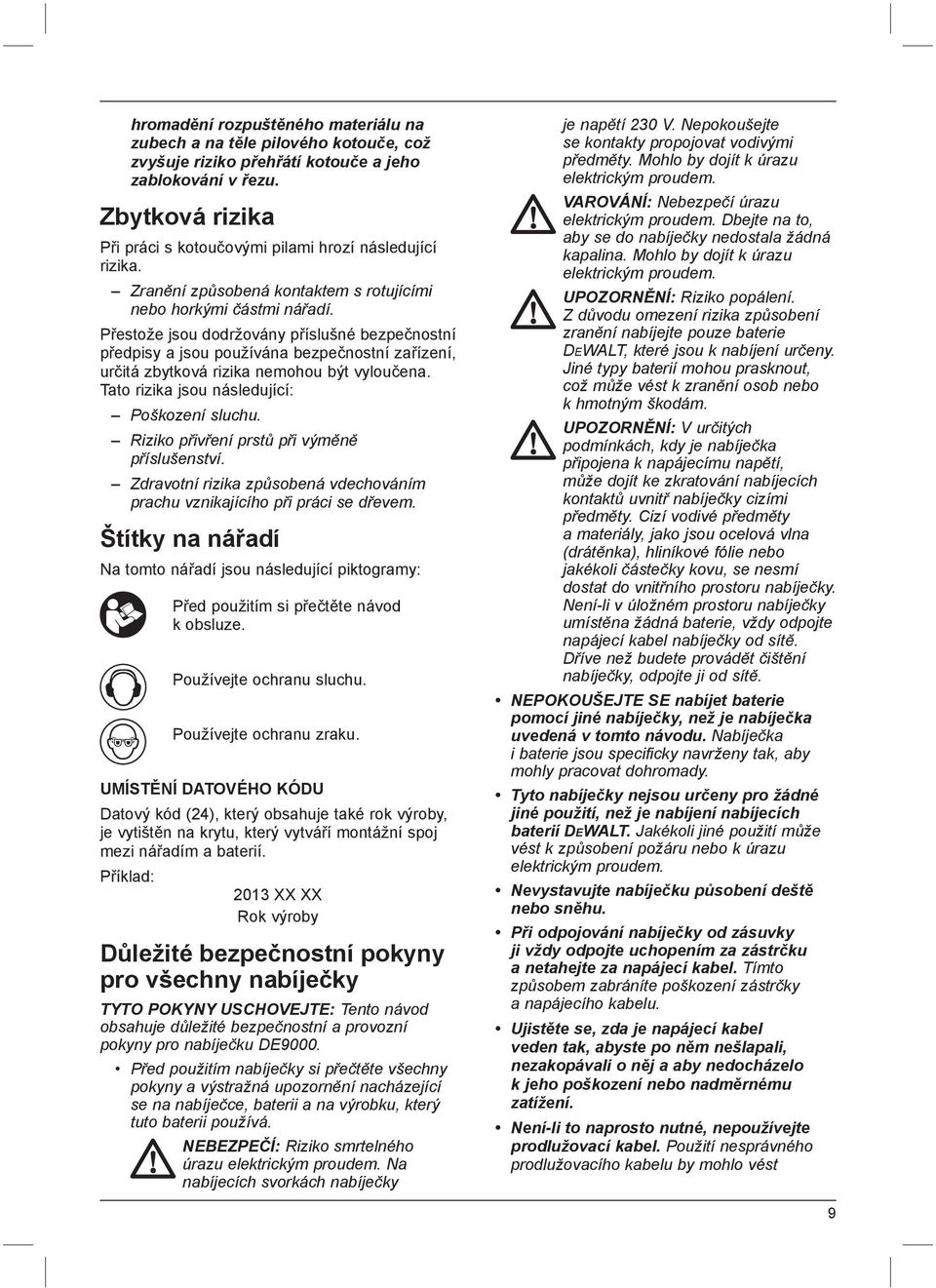 Přestože jsou dodržovány příslušné bezpečnostní předpisy a jsou používána bezpečnostní zařízení, určitá zbytková rizika nemohou být vyloučena. Tato rizika jsou následující: Poškození sluchu.