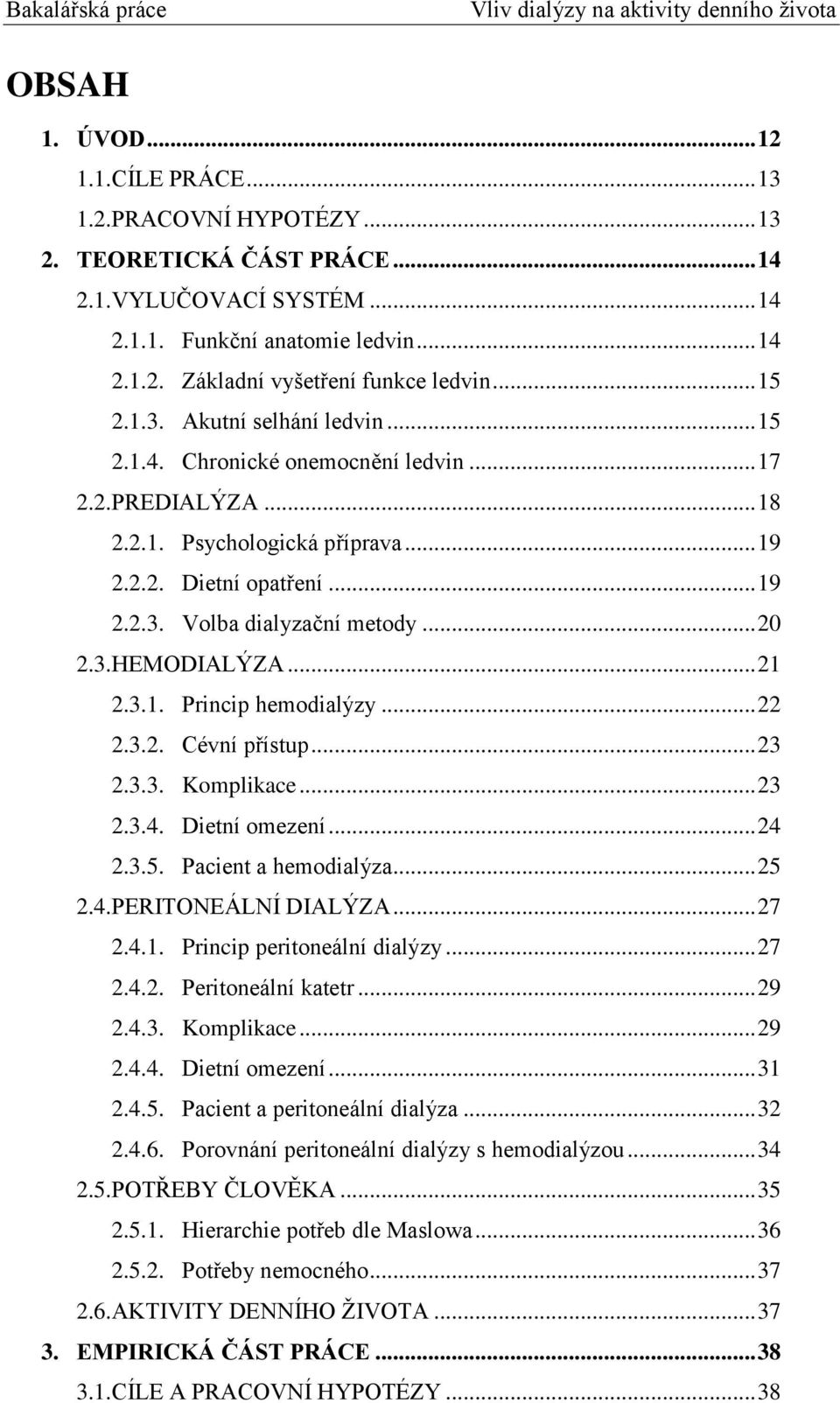 .. 20 2.3.HEMODIALÝZA... 21 2.3.1. Princip hemodialýzy... 22 2.3.2. Cévní přístup... 23 2.3.3. Komplikace... 23 2.3.4. Dietní omezení... 24 2.3.5. Pacient a hemodialýza... 25 2.4.PERITONEÁLNÍ DIALÝZA.