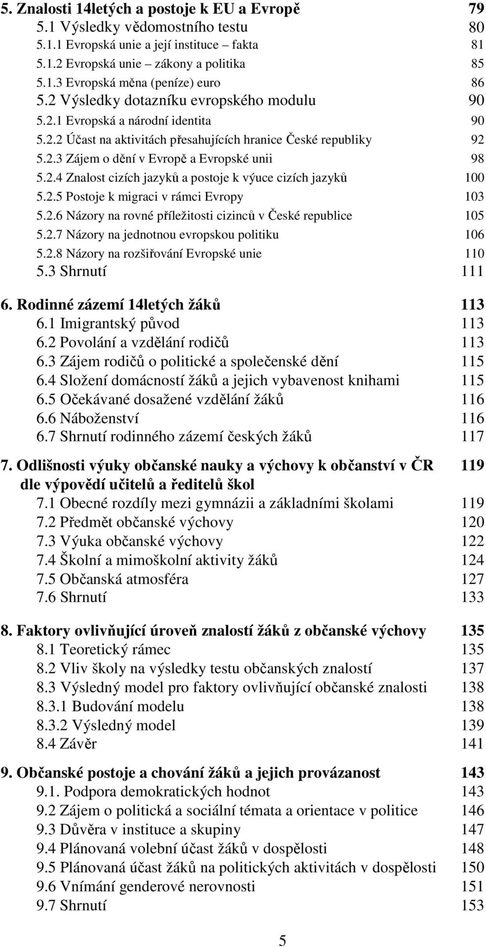 2.5 Postoje k migraci v rámci Evropy 103 5.2.6 Názory na rovné příležitosti cizinců v České republice 105 5.2.7 Názory na jednotnou evropskou politiku 106 5.2.8 Názory na rozšiřování Evropské unie 110 5.