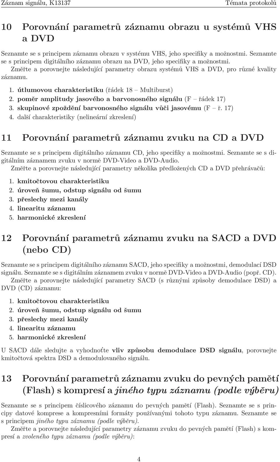 útlumovou charakteristiku (řádek 18 Multiburst) 2. poměr amplitudy jasového a barvonosného signálu (F řádek 17) 3. skupinové zpoždění barvonosného signálu vůči jasovému (F ř. 17) 4.