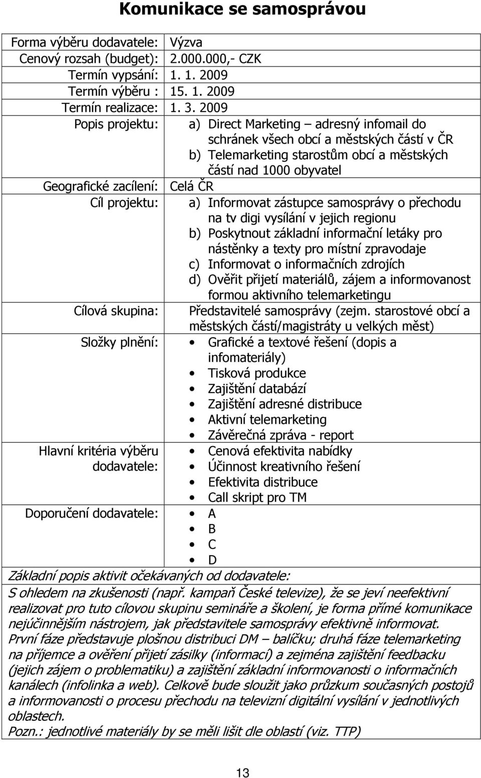ČR Cíl projektu: a) Informovat zástupce samosprávy o přechodu na tv digi vysílání v jejich regionu b) Poskytnout základní informační letáky pro nástěnky a texty pro místní zpravodaje c) Informovat o