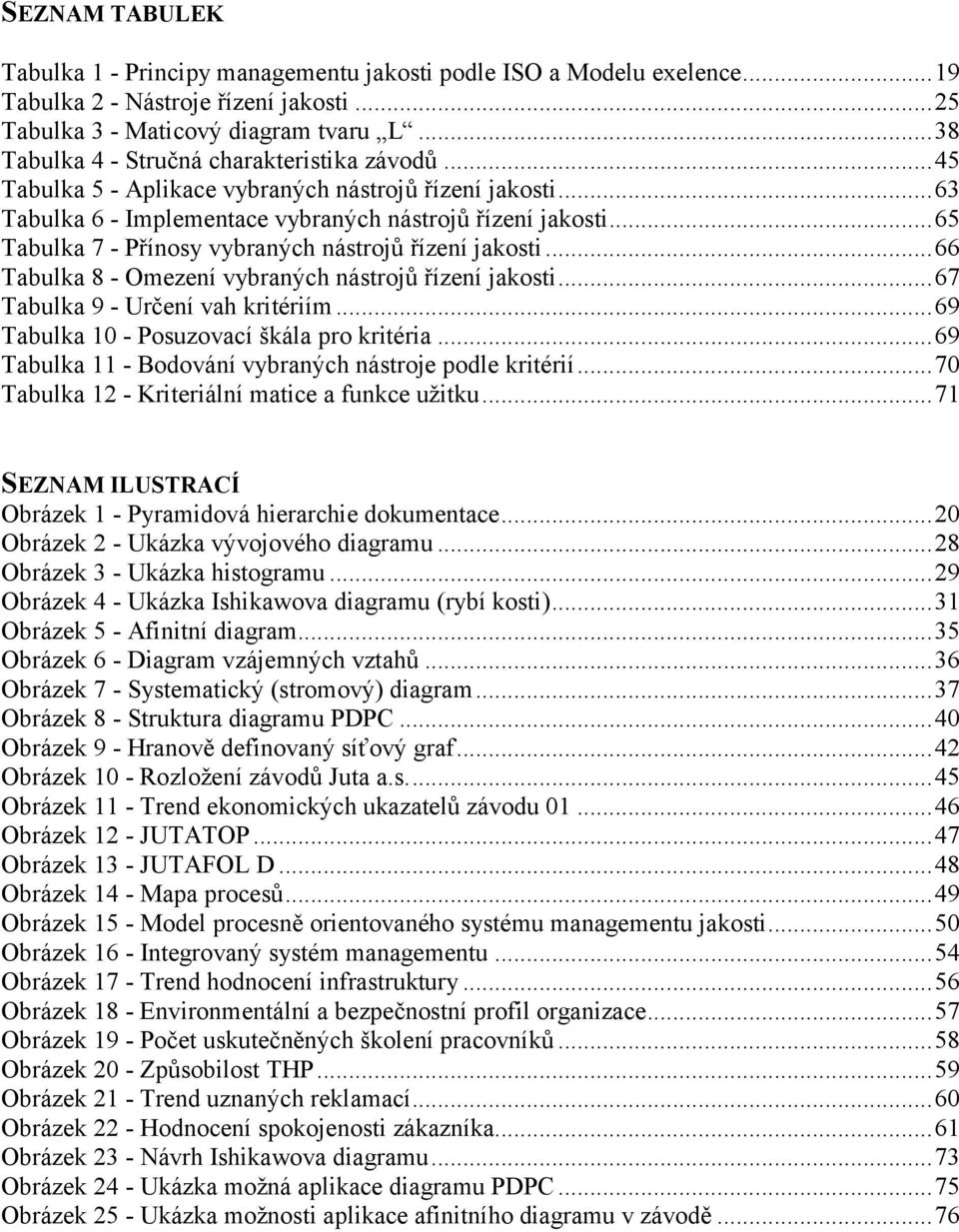 .. 65 Tabulka 7 - Přínosy vybraných nástrojů řízení jakosti... 66 Tabulka 8 - Omezení vybraných nástrojů řízení jakosti... 67 Tabulka 9 - Určení vah kritériím.