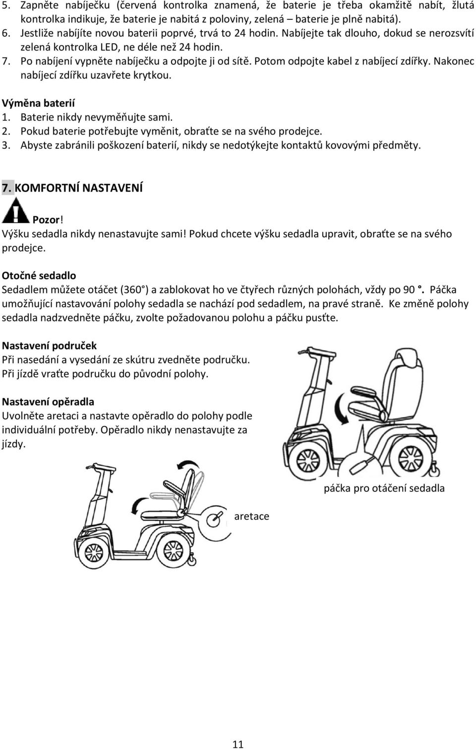 Potom odpojte kabel z nabíjecí zdířky. Nakonec nabíjecí zdířku uzavřete krytkou. Výměna baterií 1. Baterie nikdy nevyměňujte sami. 2. Pokud baterie potřebujte vyměnit, obraťte se na svého prodejce. 3.