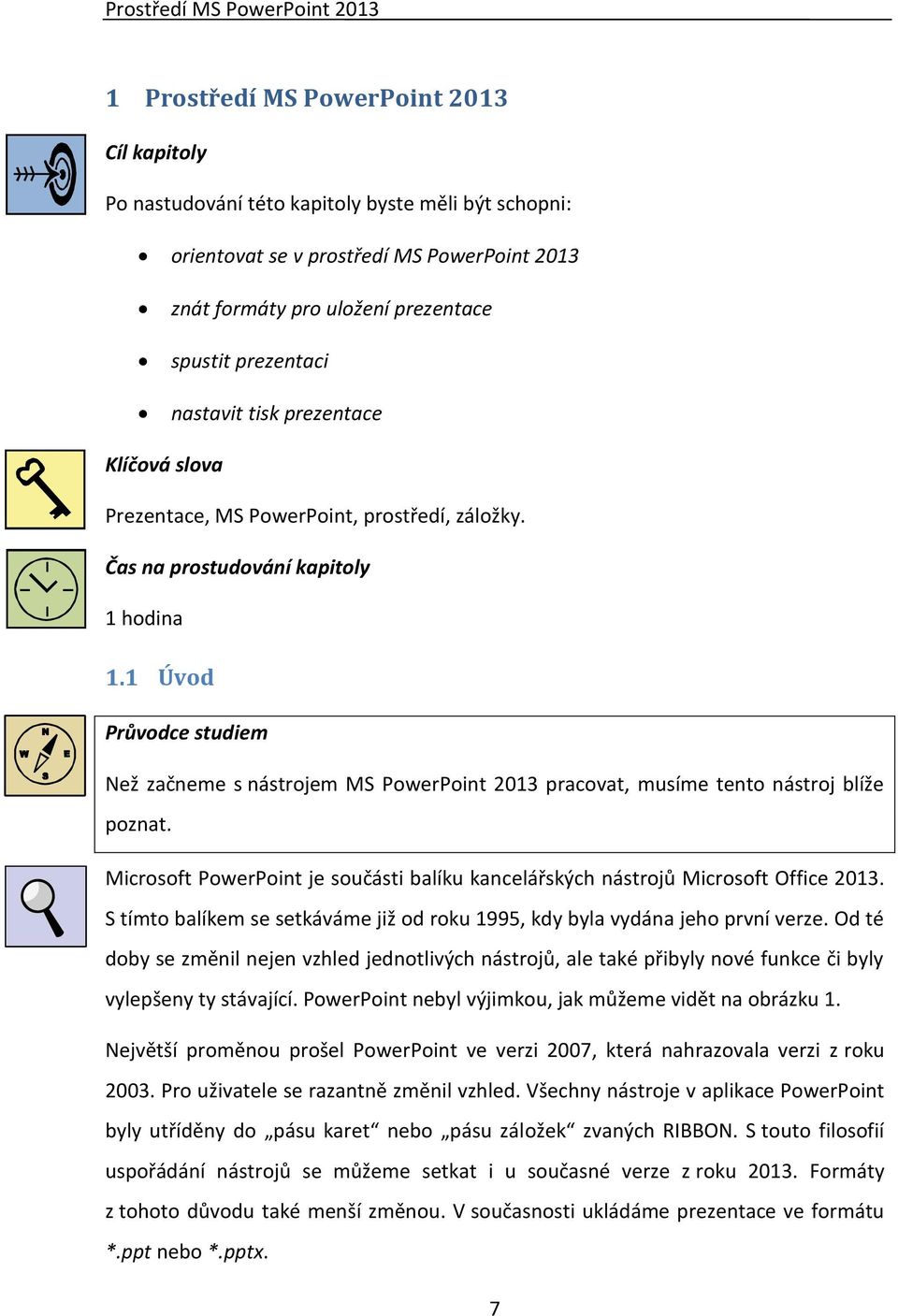 1 Úvod Průvodce studiem Než začneme s nástrojem MS PowerPoint 2013 pracovat, musíme tento nástroj blíže poznat. Microsoft PowerPoint je součásti balíku kancelářských nástrojů Microsoft Office 2013.