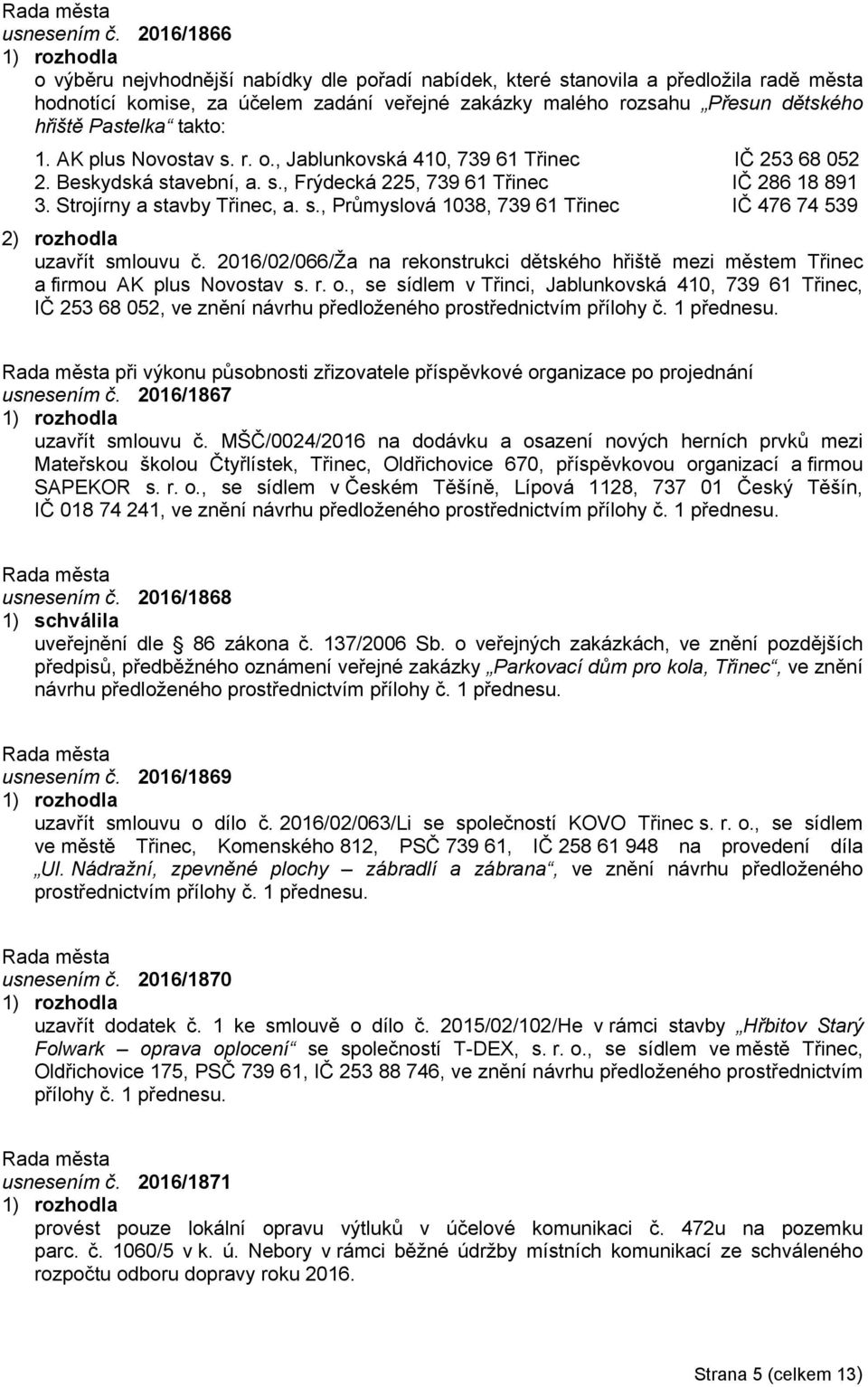 takto: 1. AK plus Novostav s. r. o., Jablunkovská 410, 739 61 Třinec IČ 253 68 052 2. Beskydská stavební, a. s., Frýdecká 225, 739 61 Třinec IČ 286 18 891 3. Strojírny a stavby Třinec, a. s., Průmyslová 1038, 739 61 Třinec IČ 476 74 539 uzavřít smlouvu č.