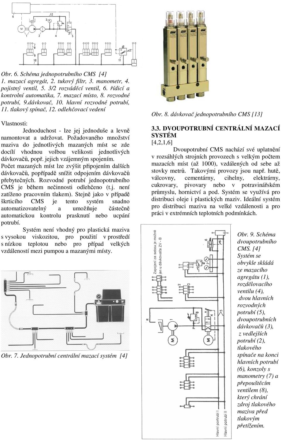 Požadovaného množství maziva do jednotlivých mazaných míst se zde docílí vhodnou volbou velikosti jednotlivých dávkovačů, popř. jejich vzájemným spojením.