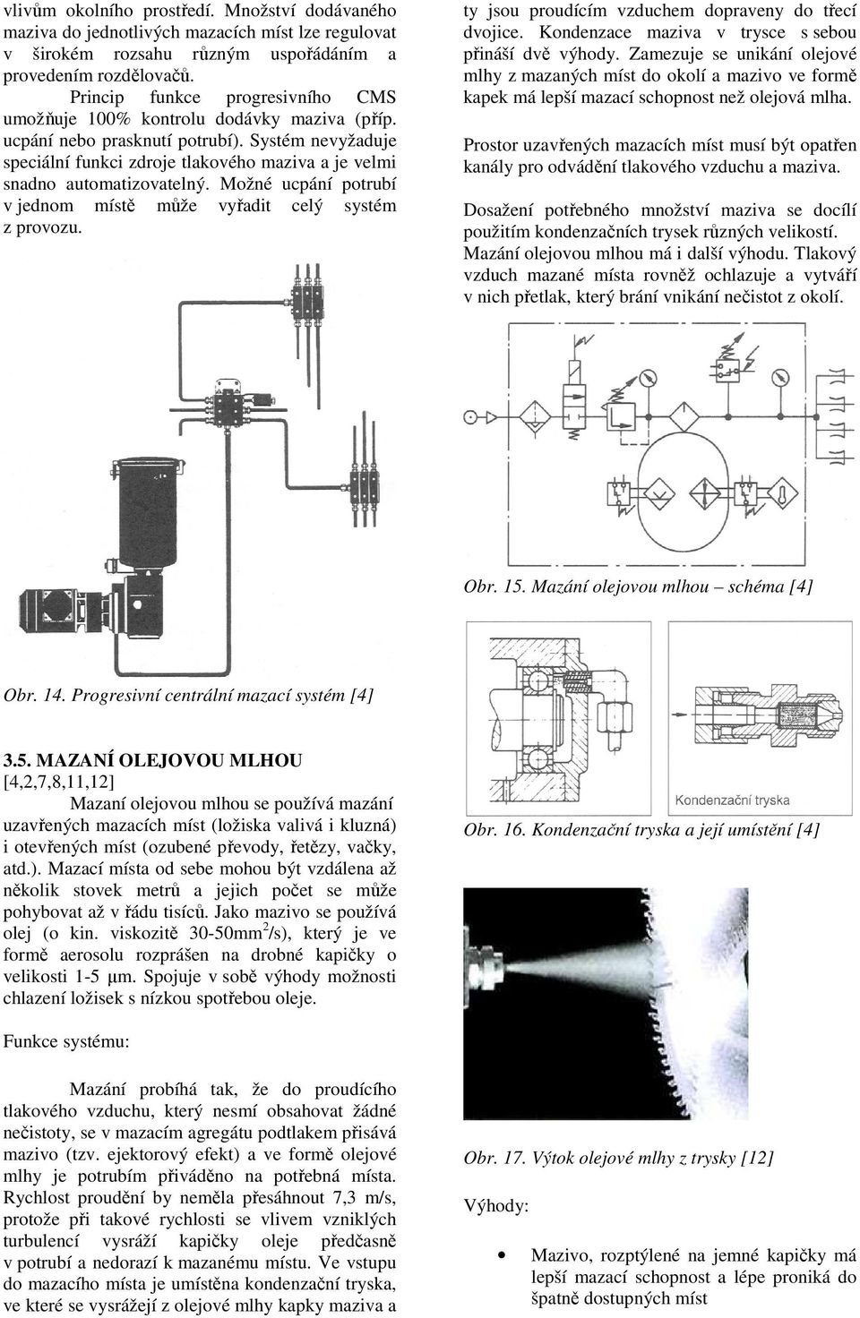 Systém nevyžaduje speciální funkci zdroje tlakového maziva a je velmi snadno automatizovatelný. Možné ucpání potrubí v jednom místě může vyřadit celý systém z provozu.
