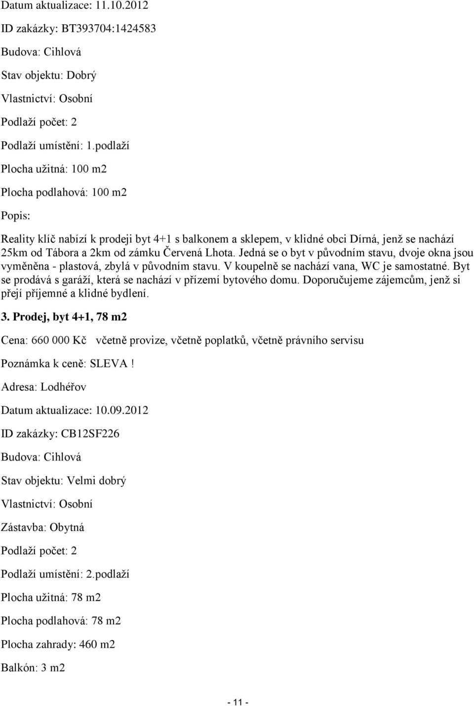 Lhota. Jedná se o byt v původním stavu, dvoje okna jsou vyměněna - plastová, zbylá v původním stavu. V koupelně se nachází vana, WC je samostatné.