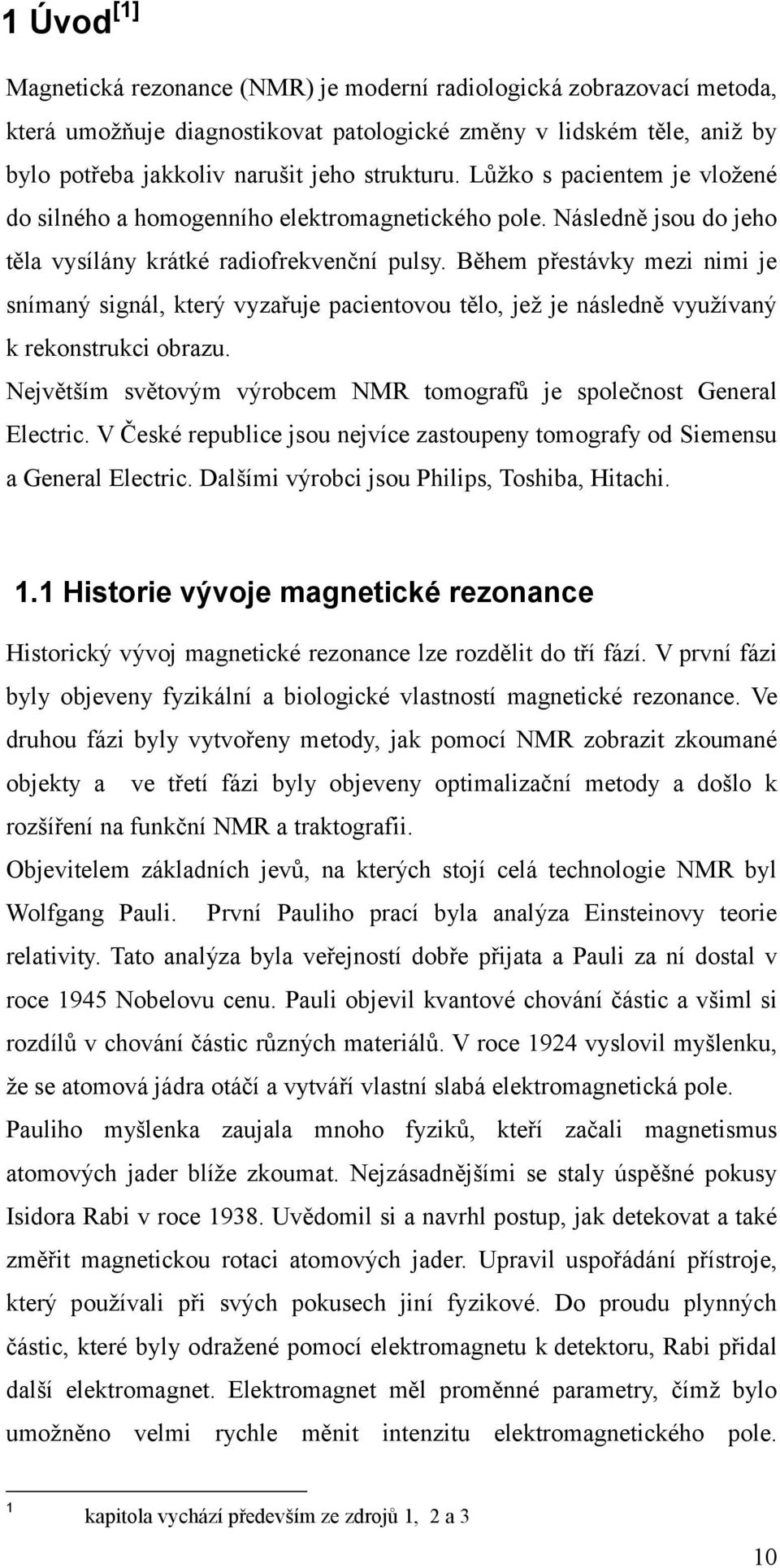 Během přestávky mezi nimi je snímaný signál, který vyzařuje pacientovou tělo, jež je následně využívaný k rekonstrukci obrazu. Největším světovým výrobcem NMR tomografů je společnost General Electric.