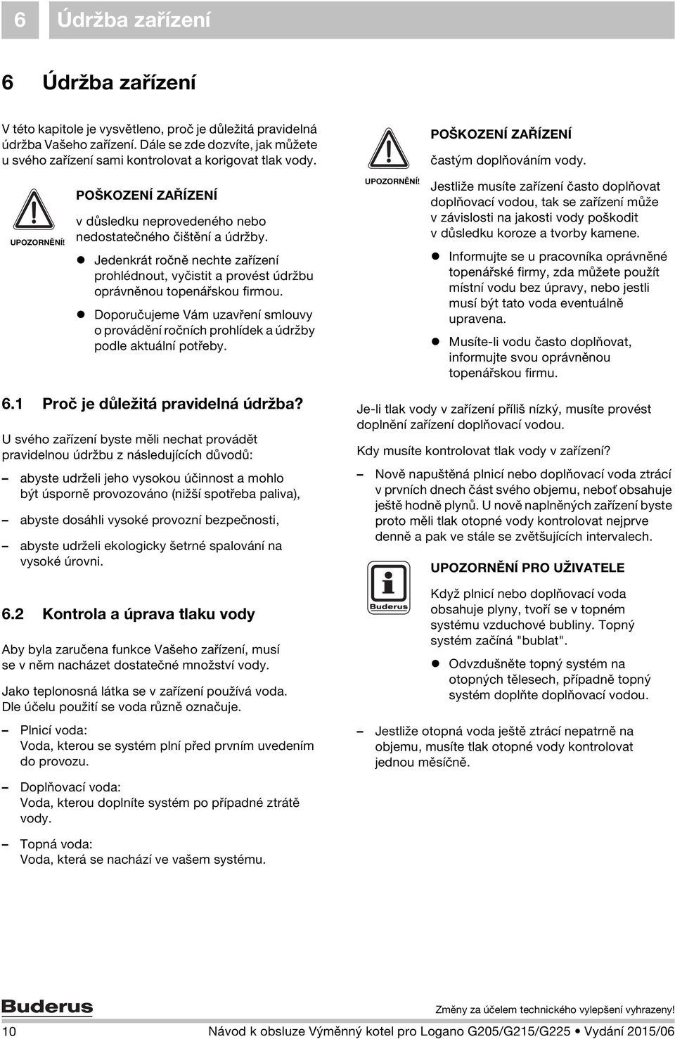Jedenkrát ročně nechte zařízení prohlédnout, vyčistit a provést údržbu oprávněnou topenářskou firmou. Doporučujeme Vám uzavření smlouvy o provádění ročních prohlídek a údržby podle aktuální potřeby.