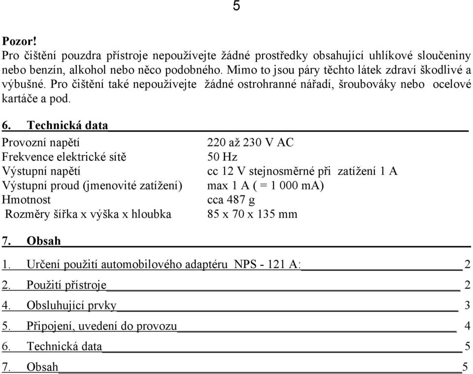 Technická data Provozní napětí 220 až 230 V AC Frekvence elektrické sítě 50 Hz Výstupní napětí cc 12 V stejnosměrné při zatížení 1 A Výstupní proud (jmenovité zatížení) max 1 A ( = 1