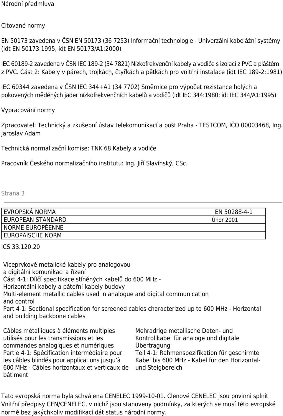 Část 2: Kabely v párech, trojkách, čtyřkách a pětkách pro vnitřní instalace (idt IEC 189-2:1981) IEC 60344 zavedena v ČSN IEC 344+A1 (34 7702) Směrnice pro výpočet rezistance holých a pokovených
