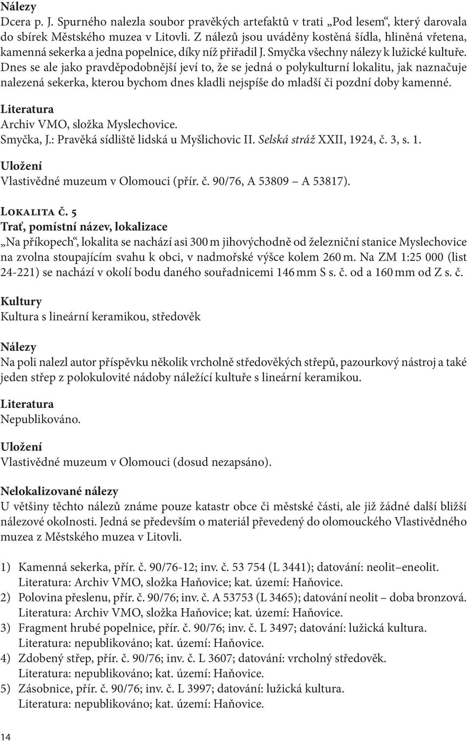 Dnes se ale jako pravděpodobnější jeví to, že se jedná o polykulturní lokalitu, jak naznačuje nalezená sekerka, kterou bychom dnes kladli nejspíše do mladší či pozdní doby kamenné.