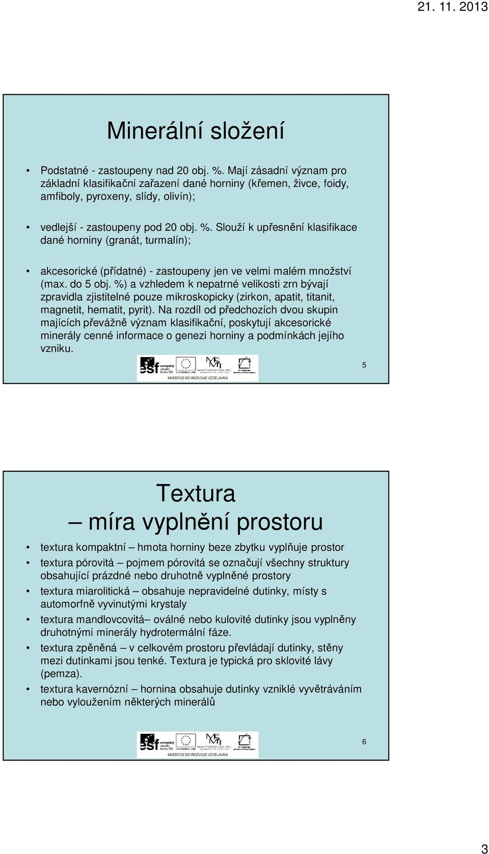 Slouží k upřesnění klasifikace dané horniny (granát, turmalín); akcesorické (přídatné) - zastoupeny jen ve velmi malém množství (max. do 5 obj.