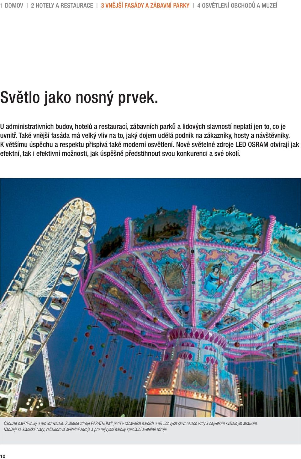 Také vnější fasáda má velký vliv na to, jaký dojem udělá podnik na zákazníky, hosty a návštěvníky. K většímu úspěchu a respektu přispívá také moderní osvětlení.