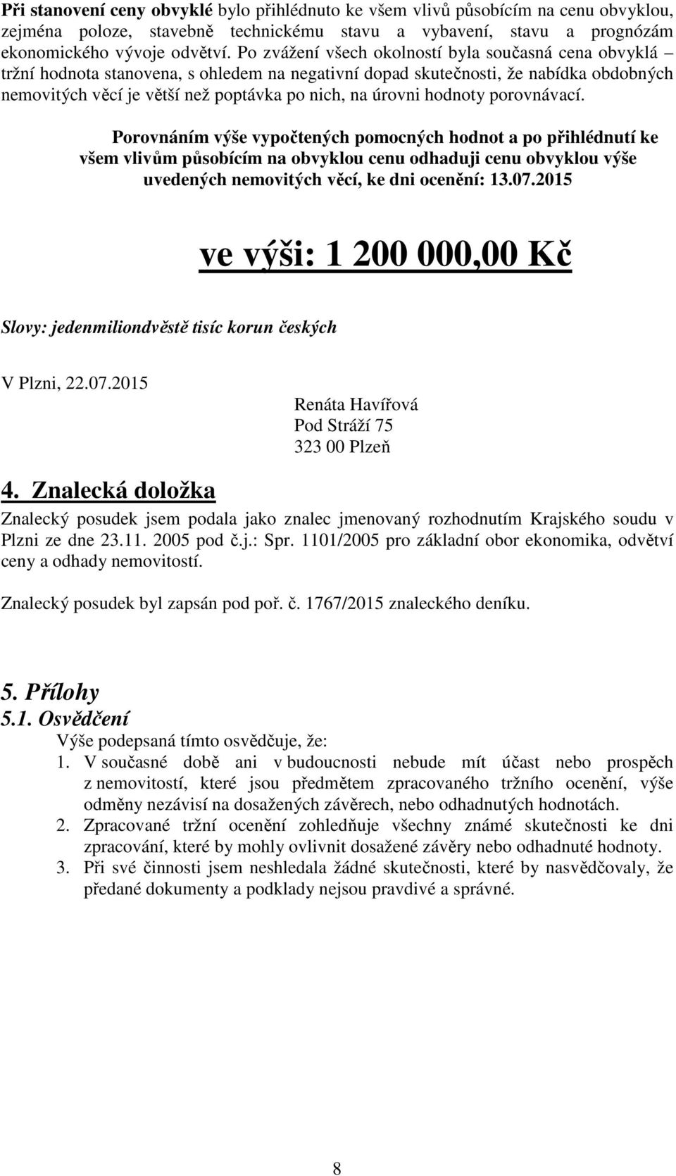 hodnoty porovnávací. Porovnáním výše vypočtených pomocných hodnot a po přihlédnutí ke všem vlivům působícím na obvyklou cenu odhaduji cenu obvyklou výše uvedených nemovitých věcí, ke dni ocenění: 13.