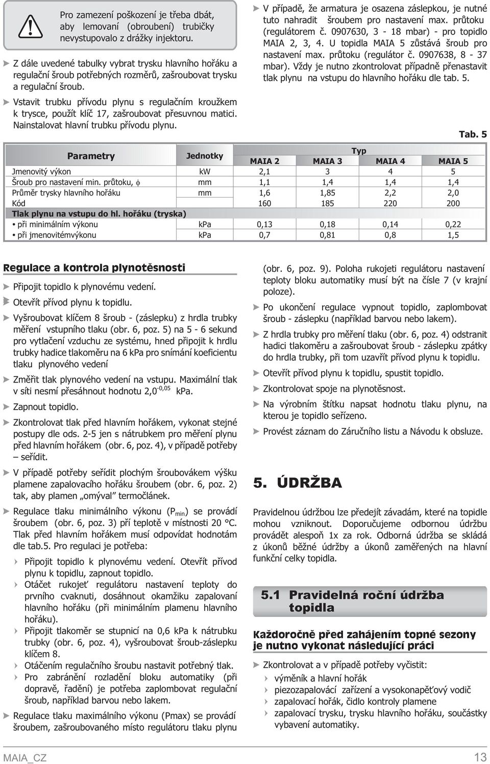 Vstavit trubku pøívodu plynu s regulaèním krou kem k trysce, pou ít klíè 17, zašroubovat pøesuvnou matici. Nainstalovat hlavní trubku pøívodu plynu.