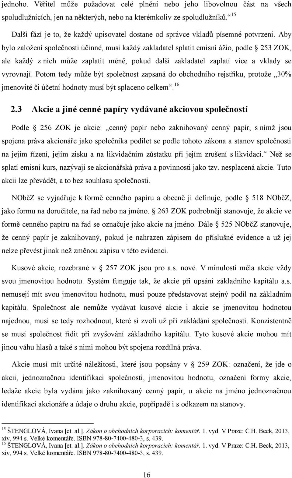 Aby bylo zaloţení společnosti účinné, musí kaţdý zakladatel splatit emisní áţio, podle 253 ZOK, ale kaţdý z nich můţe zaplatit méně, pokud další zakladatel zaplatí více a vklady se vyrovnají.