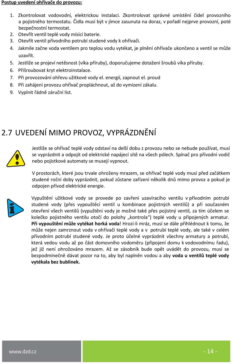 Otevřít ventil přívodního potrubí studené vody k ohřívači. 4. Jakmile začne voda ventilem pro teplou vodu vytékat, je plnění ohřívače ukončeno a ventil se může uzavřít. 5.