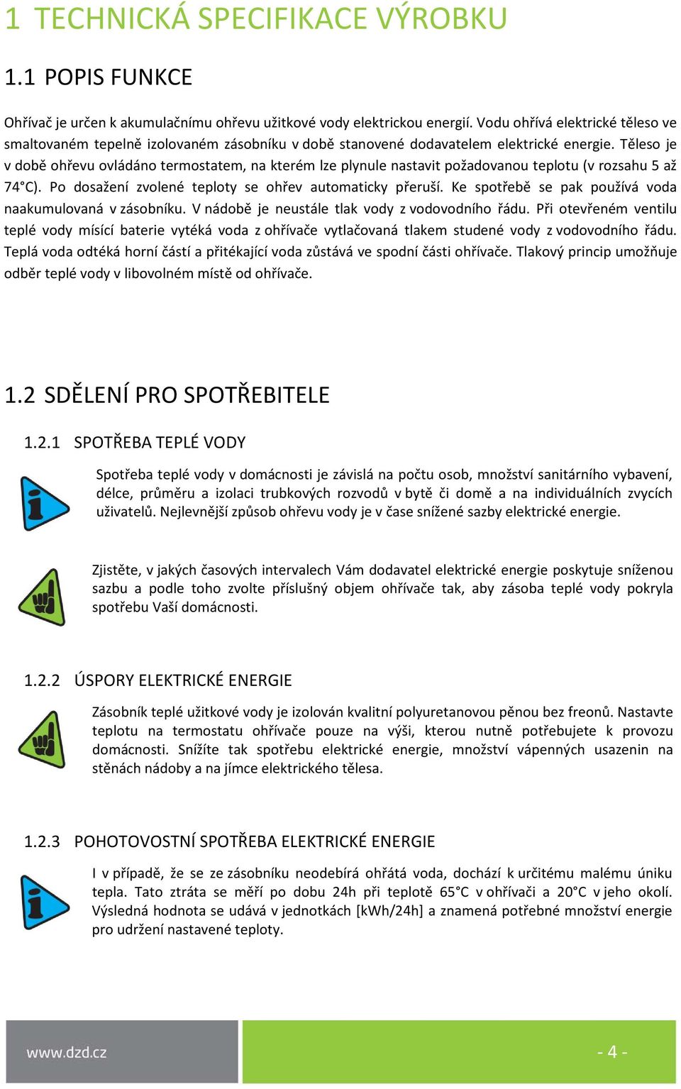 Těleso je v době ohřevu ovládáno termostatem, na kterém lze plynule nastavit požadovanou teplotu (v rozsahu 5 až 74 C). Po dosažení zvolené teploty se ohřev automaticky přeruší.