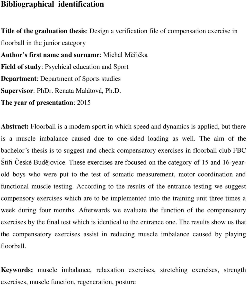 partment: Department of Sports studies Supervisor: PhDr. Renata Malátová, Ph.D. The year of presentation: 2015 Abstract: Floorball is a modern sport in which speed and dynamics is applied, but there is a muscle imbalance caused due to one-sided loading as well.