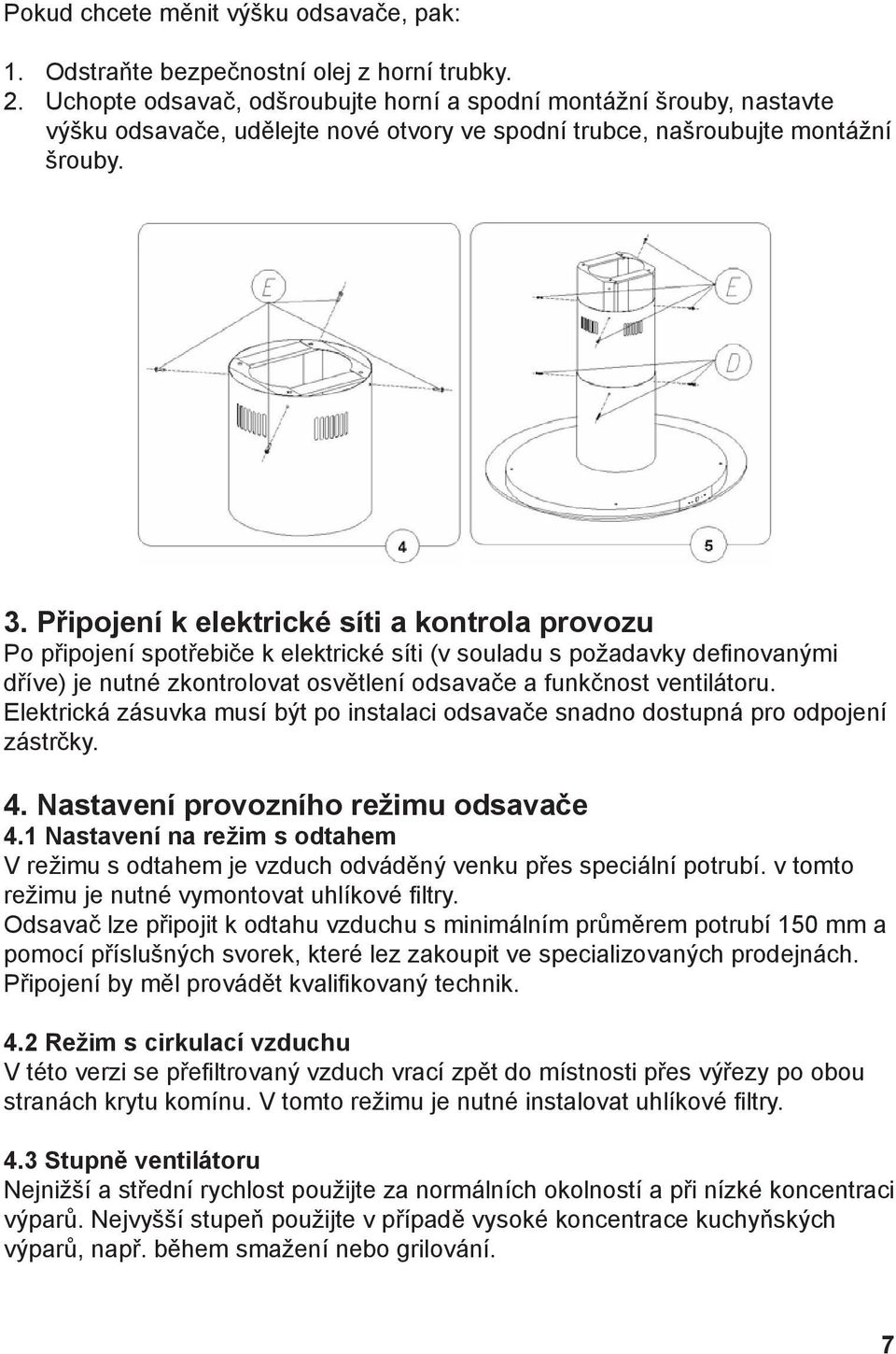 Připojení k elektrické síti a kontrola provozu Po připojení spotřebiče k elektrické síti (v souladu s požadavky definovanými dříve) je nutné zkontrolovat osvětlení odsavače a funkčnost ventilátoru.
