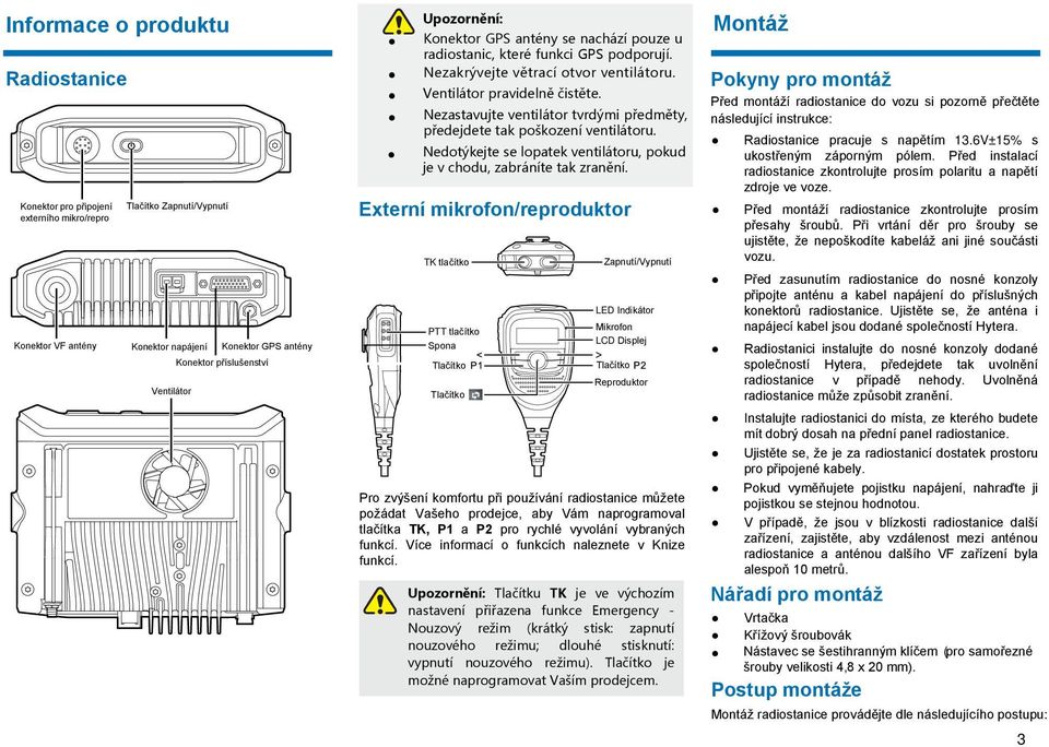 Nezastavujte ventilátor tvrdými předměty, předejdete tak poškození ventilátoru. Nedotýkejte se lopatek ventilátoru, pokud je v chodu, zabráníte tak zranění.