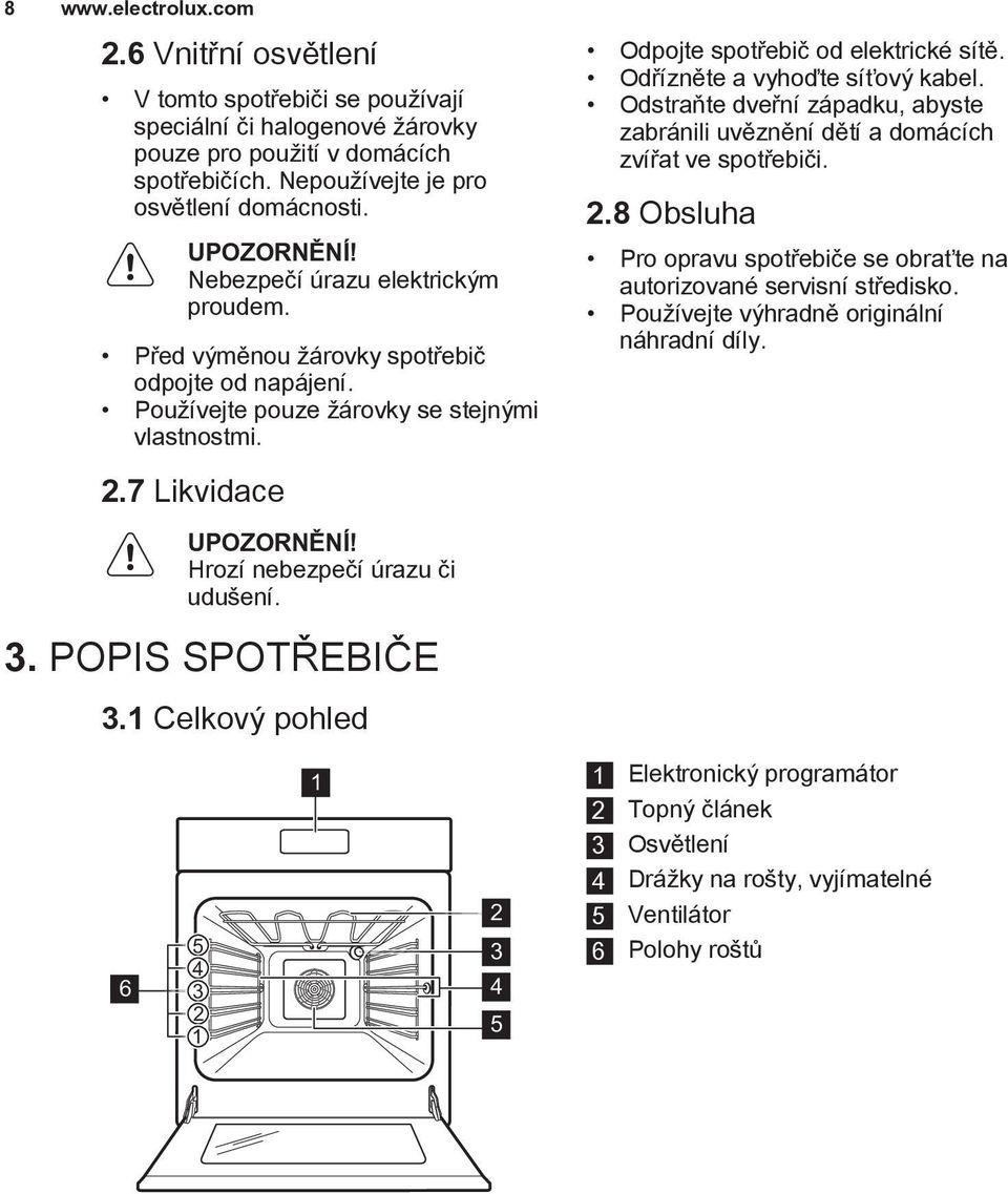 Odpojte spotřebič od elektrické sítě. Odřízněte a vyhoďte síťový kabel. Odstraňte dveřní západku, abyste zabránili uvěznění dětí a domácích zvířat ve spotřebiči. 2.