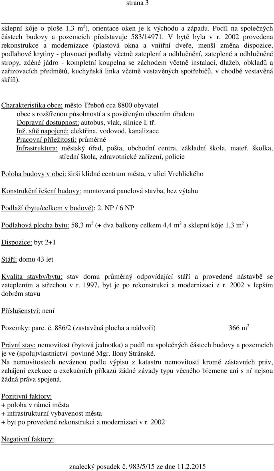 zděné jádro - kompletní koupelna se záchodem včetně instalací, dlažeb, obkladů a zařizovacích předmětů, kuchyňská linka včetně vestavěných spotřebičů, v chodbě vestavěná skříň).