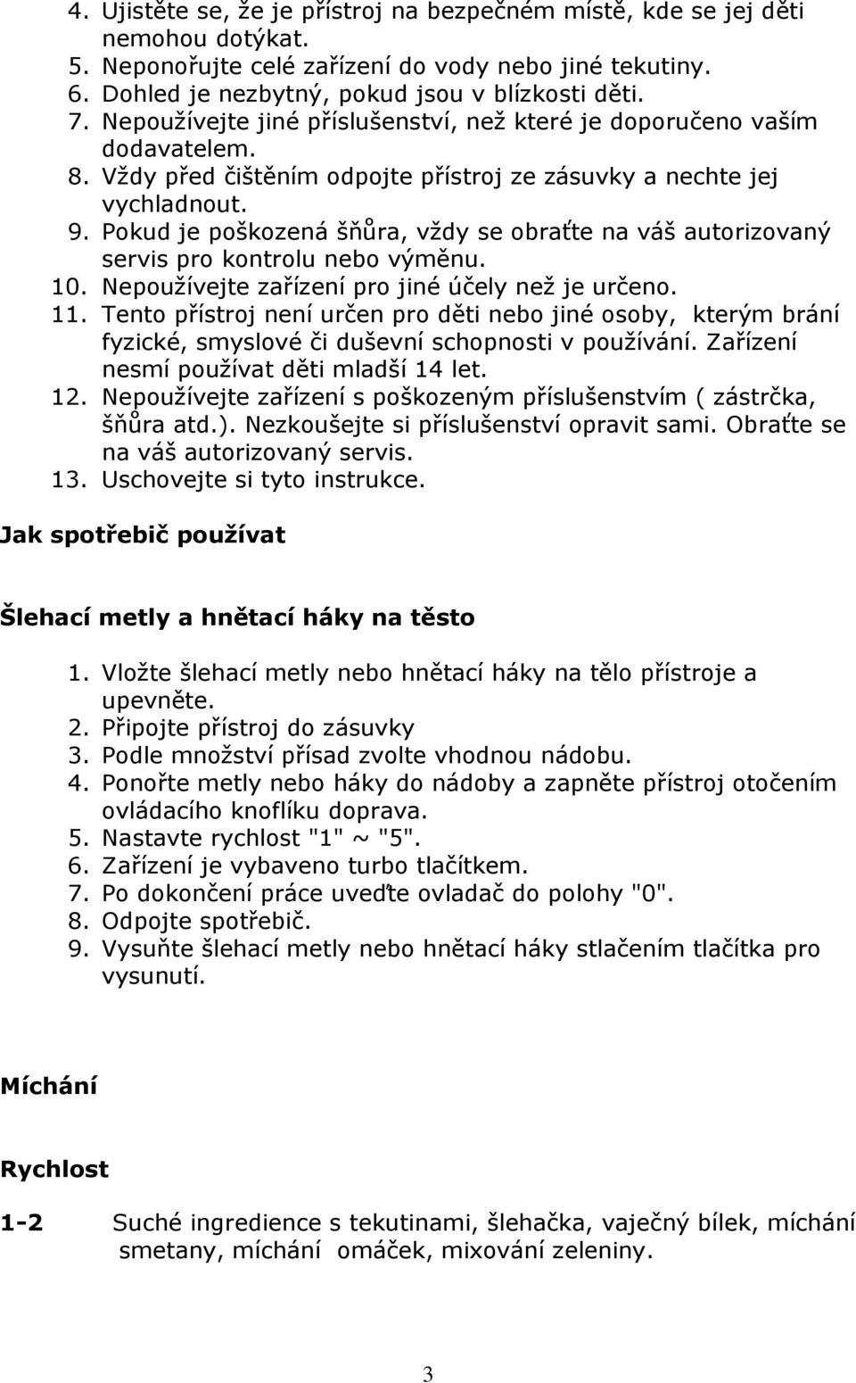 Pokud je poškozená šňůra, vždy se obraťte na váš autorizovaný servis pro kontrolu nebo výměnu. 10. Nepoužívejte zařízení pro jiné účely než je určeno. 11.