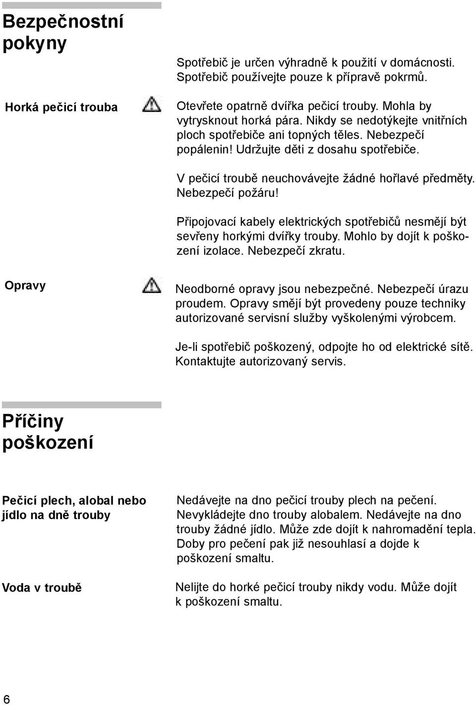V pečicí troubě neuchovávejte žádné hořlavé předměty. Nebezpečí požáru! Připojovací kabely elektrických spotřebičů nesmějí být sevřeny horkými dvířky trouby. Mohlo by dojít k poškození izolace.
