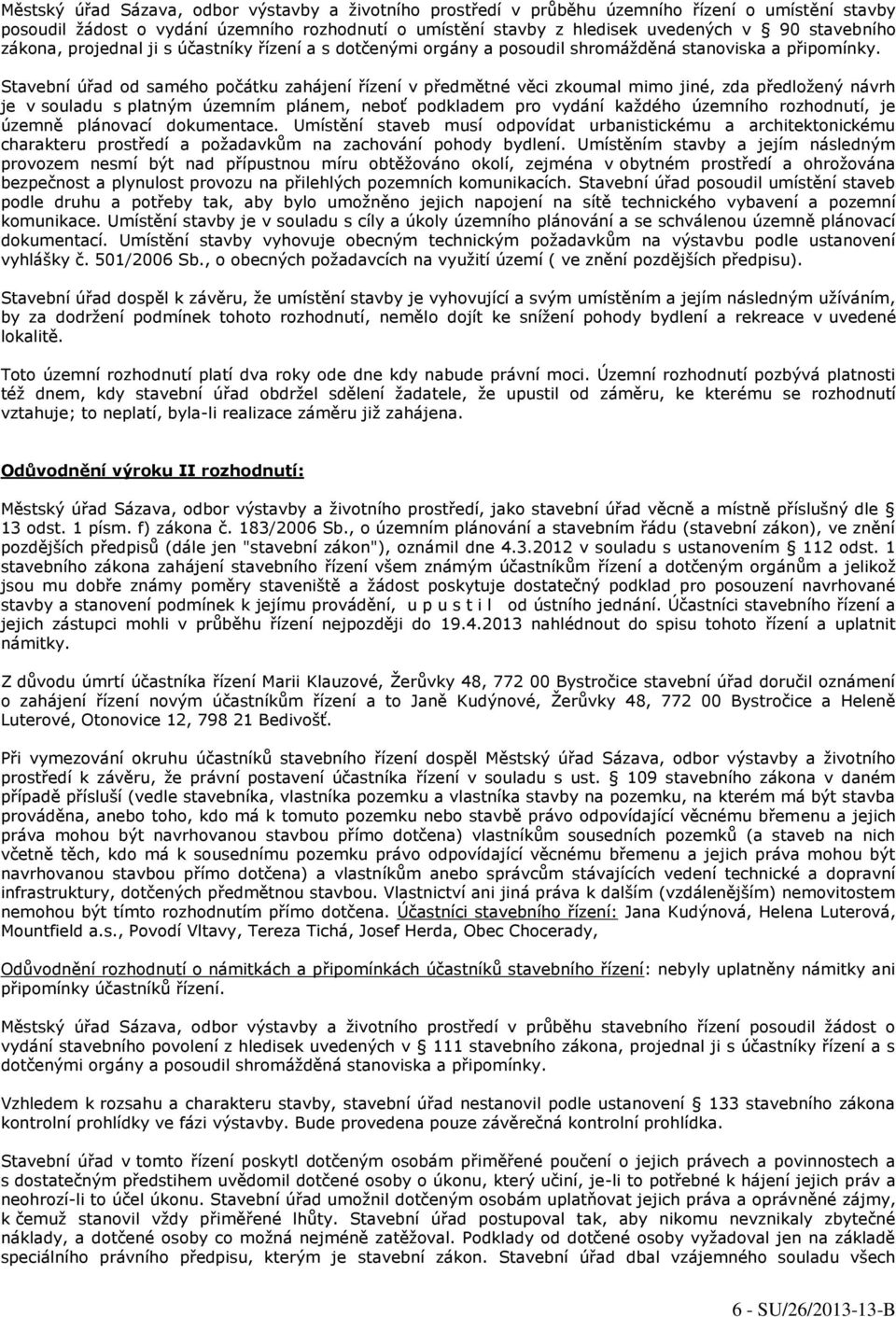 Stavební úřad od samého počátku zahájení řízení v předmětné věci zkoumal mimo jiné, zda předložený návrh je v souladu s platným územním plánem, neboť podkladem pro vydání každého územního rozhodnutí,