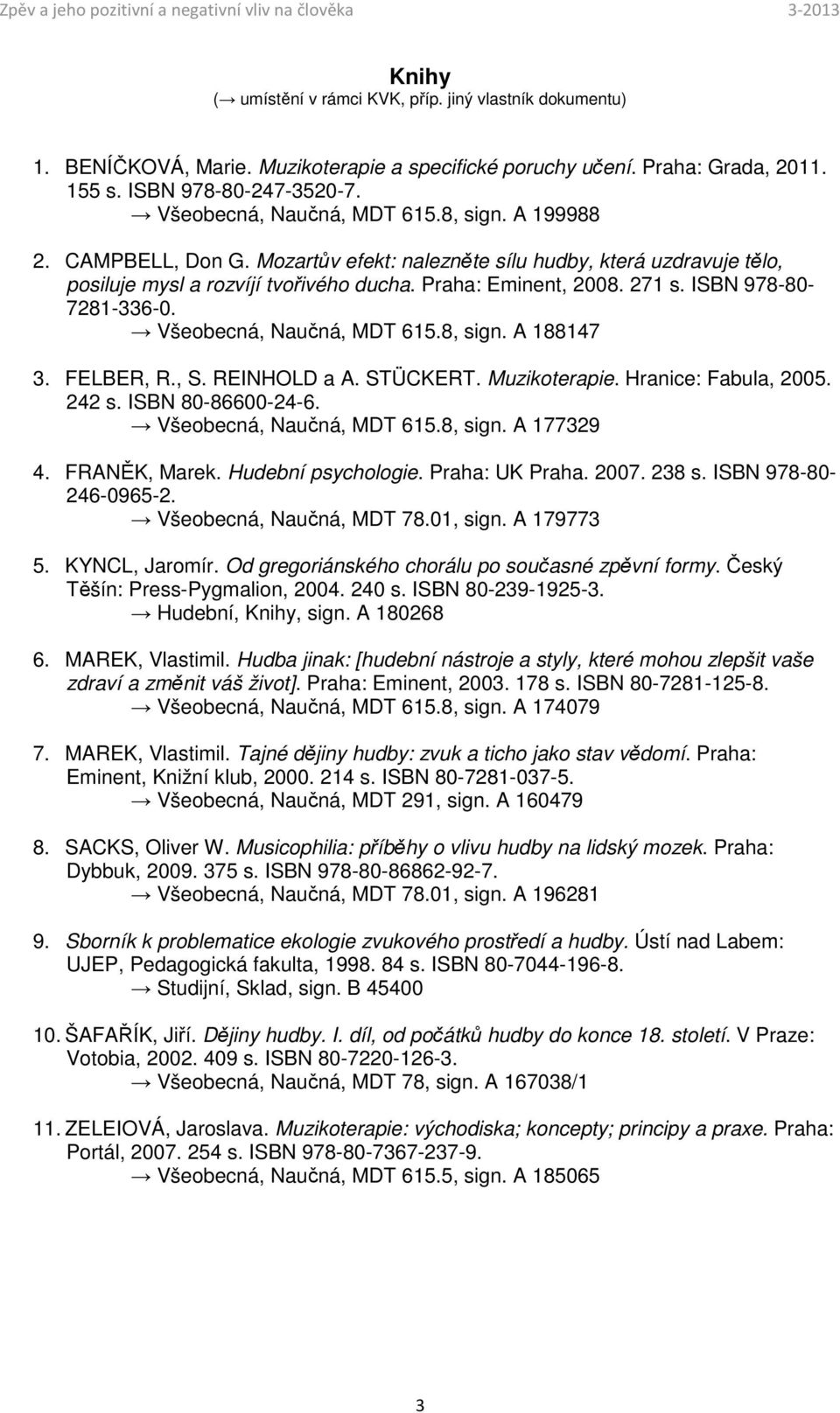 ISBN 978-80- 7281-336-0. Všeobecná, Naučná, MDT 615.8, sign. A 188147 3. FELBER, R., S. REINHOLD a A. STÜCKERT. Muzikoterapie. Hranice: Fabula, 2005. 242 s. ISBN 80-86600-24-6.