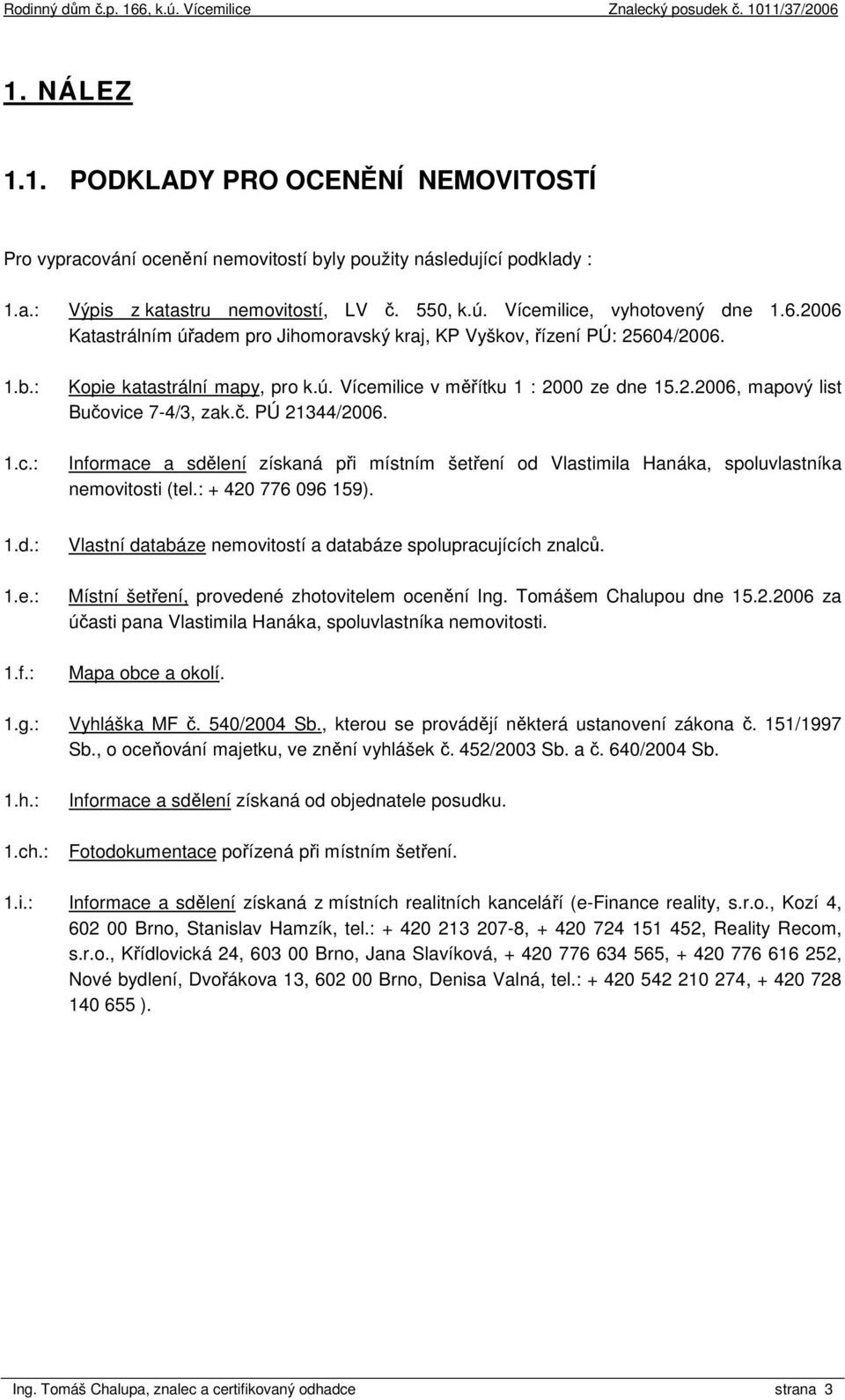 č. PÚ 21344/2006. Informace a sdělení získaná při místním šetření od Vlastimila Hanáka, spoluvlastníka nemovitosti (tel.: + 420 776 096 159). 1.d.: 1.e.: 1.f.: Vlastní databáze nemovitostí a databáze spolupracujících znalců.