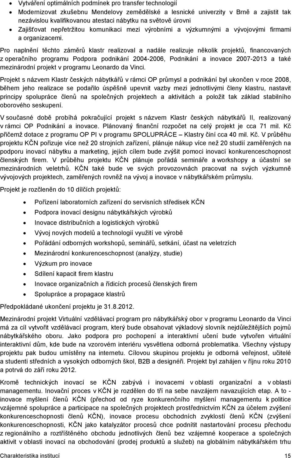 Pro naplnění těchto záměrů klastr realizoval a nadále realizuje několik projektů, financovaných z operačního programu Podpora podnikání 2004-2006, Podnikání a inovace 2007-2013 a také mezinárodní