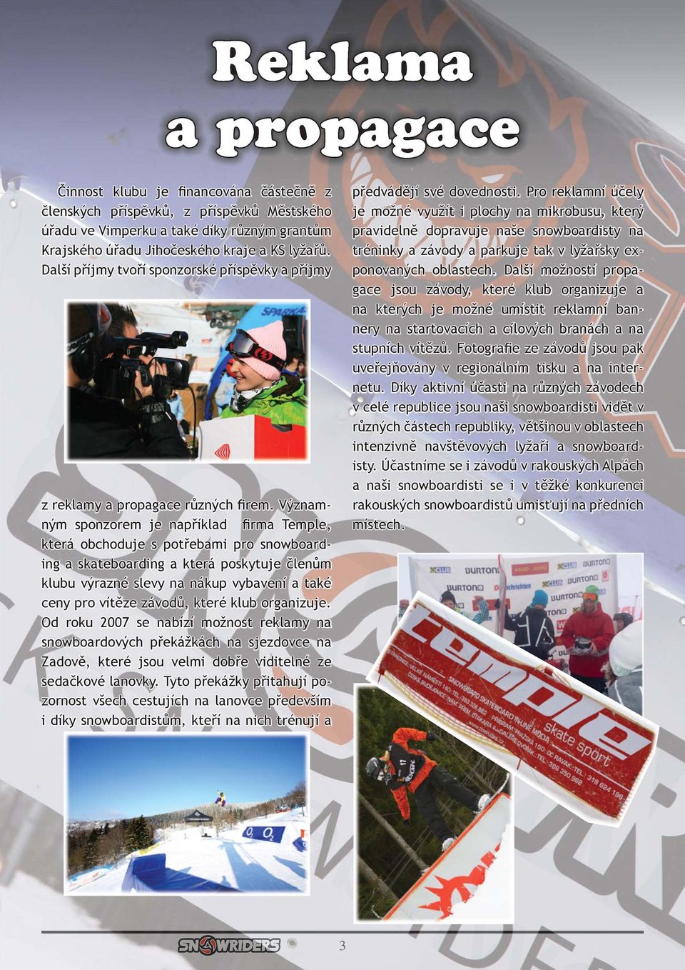 Významným sponzorem je například firma Temple, která obchoduje s potřebami pro snowboarding a skateboarding a která poskytuje členům klubu výrazné slevy na nákup vybavení a také ceny pro vítěze
