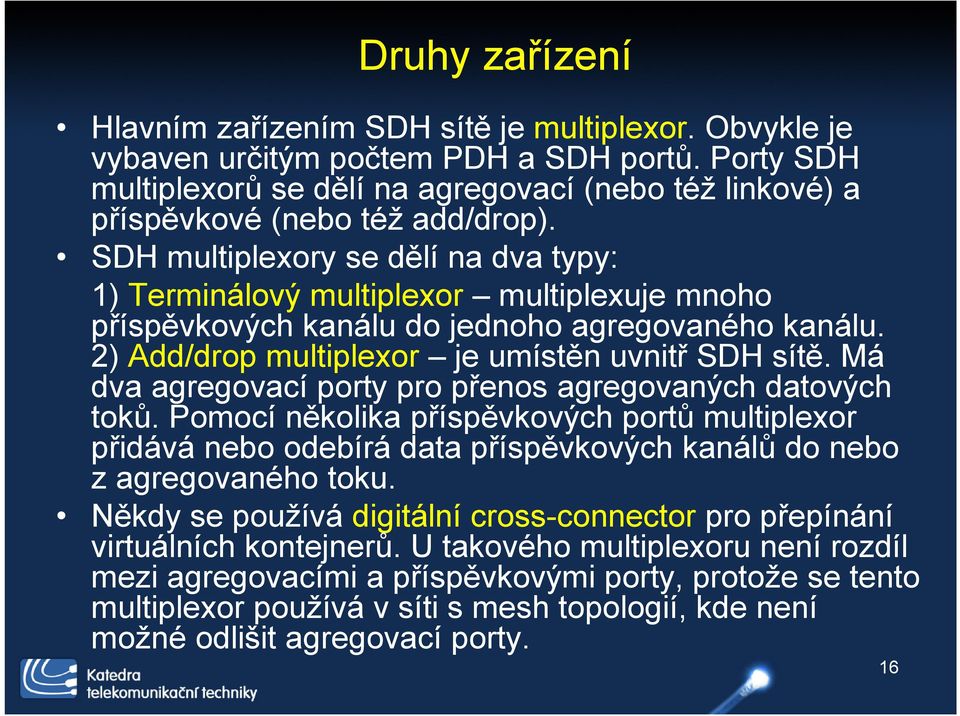SDH multiplexory se dělí na dva typy: 1) Terminálový multiplexor multiplexuje mnoho příspěvkových kanálu do jednoho agregovaného kanálu. 2) Add/drop multiplexor je umístěn uvnitř SDH sítě.