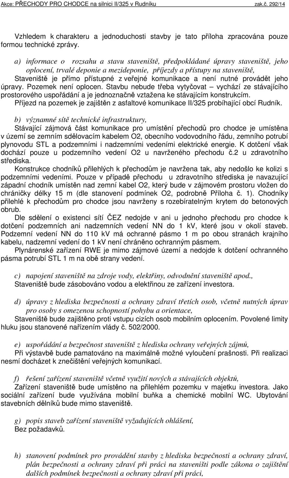 komunikace a není nutné provádět jeho úpravy. Pozemek není oplocen. Stavbu nebude třeba vytyčovat vychází ze stávajícího prostorového uspořádání a je jednoznačně vztažena ke stávajícím konstrukcím.