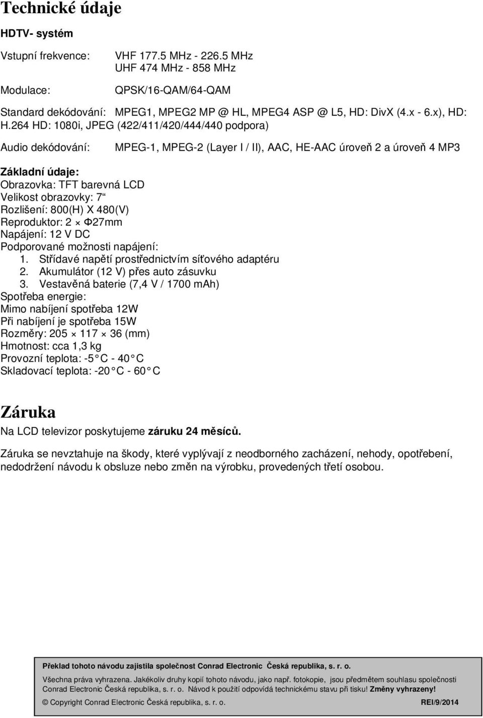 264 HD: 1080i, JPEG (422/411/420/444/440 podpora) Audio dekódování: MPEG-1, MPEG-2 (Layer I / II), AAC, HE-AAC úroveň 2 a úroveň 4 MP3 Základní údaje: Obrazovka: TFT barevná LCD Velikost obrazovky: 7
