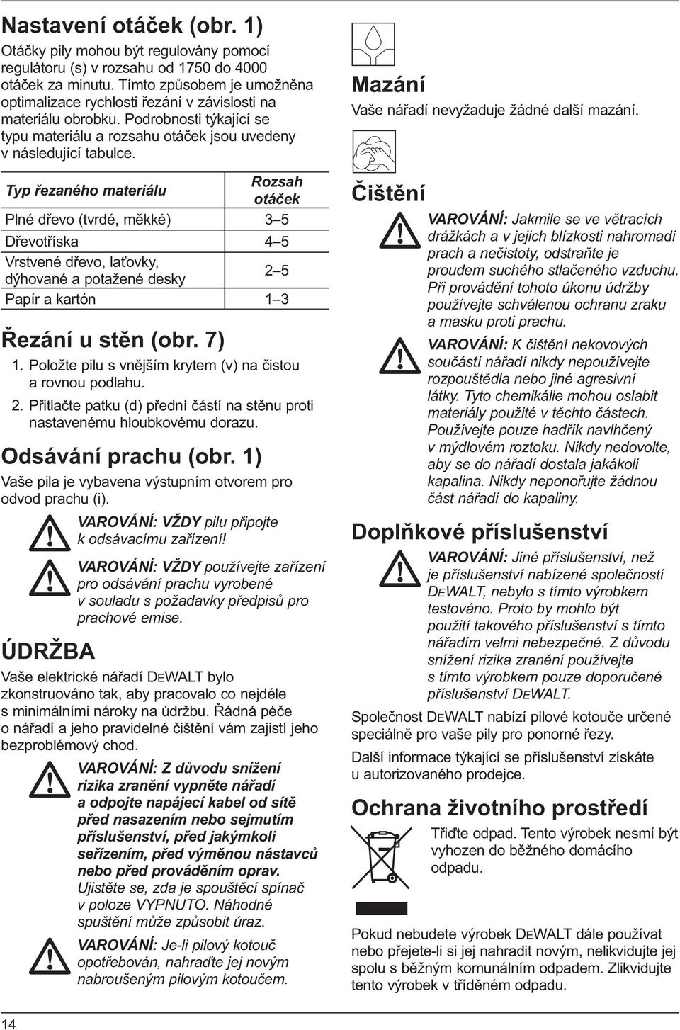 Typ řezaného materiálu Rozsah otáček Plné dřevo (tvrdé, měkké) 3 5 Dřevotříska 4 5 Vrstvené dřevo, laťovky, dýhované a potažené desky 2 5 Papír a kartón 1 3 Řezání u stěn (obr. 7) 1.