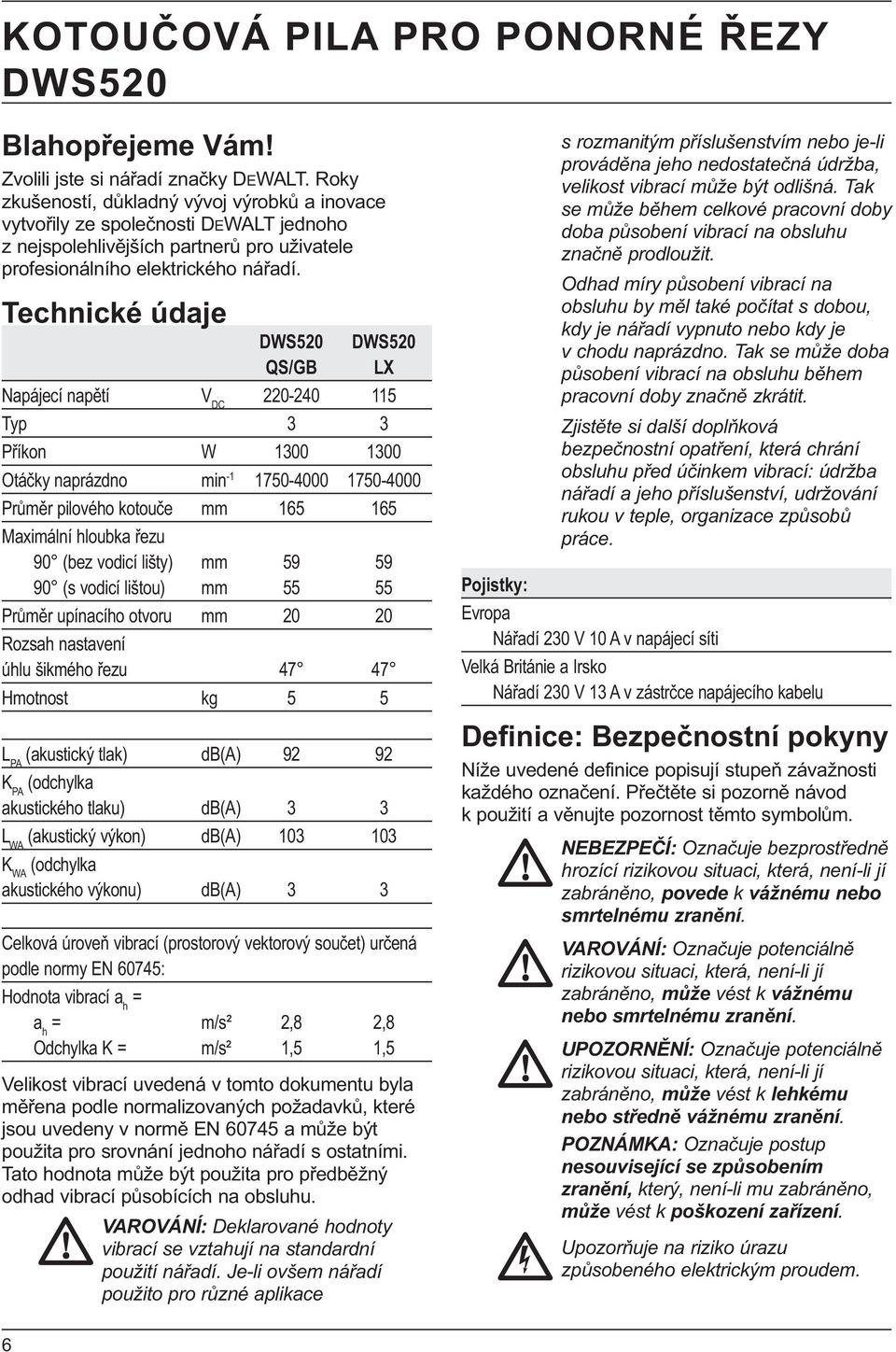 Technické údaje DWS520 DWS520 QS/GB LX Napájecí napětí V DC 220-240 115 Typ 3 3 Příkon W 1300 1300 Otáčky naprázdno min -1 1750-4000 1750-4000 Průměr pilového kotouče mm 165 165 Maximální hloubka